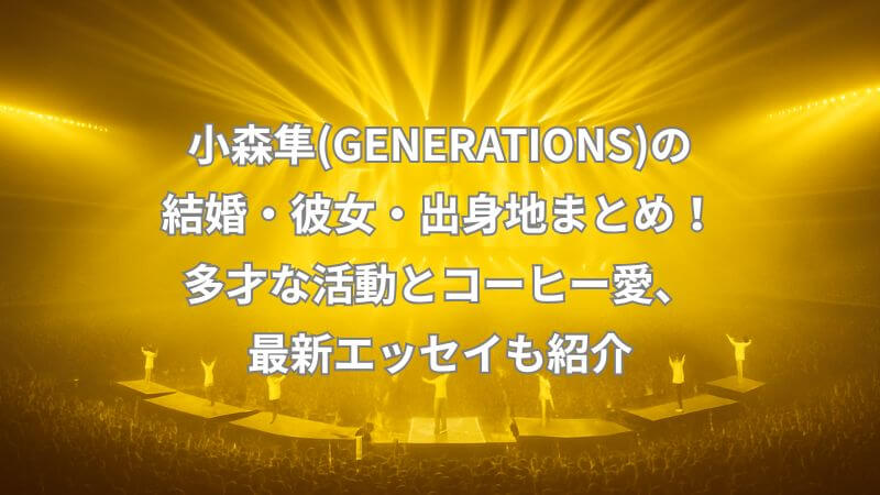 小森隼(GENERATIONS)の結婚・彼女・出身地まとめ！多才な活動とコーヒー愛、最新エッセイも紹介【2025最新】