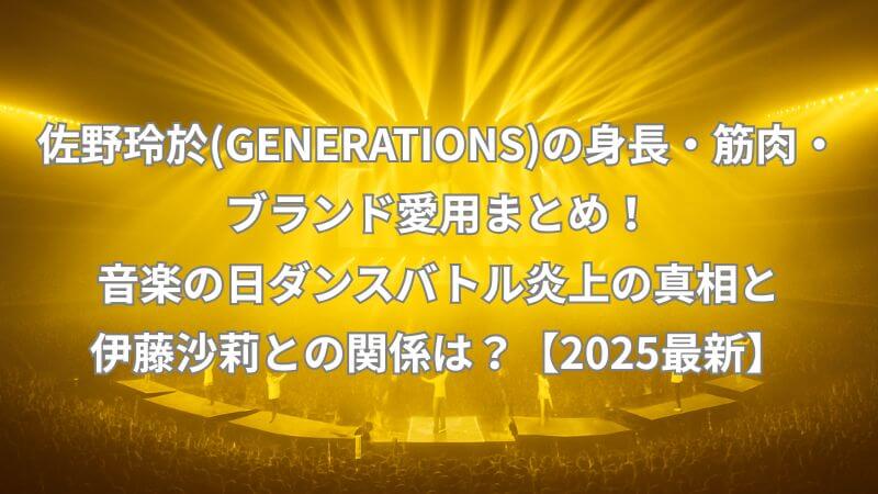 佐野玲於(GENERATIONS)の身長・筋肉・ブランド愛用まとめ！音楽の日ダンスバトル炎上の真相と伊藤沙莉との関係は？【2025最新】