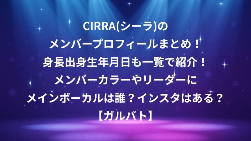 CIRRA(シーラ)のメンバープロフィールまとめ！身長出身生年月日も一覧で紹介！メンバーカラーやリーダーにメインボーカルは誰？インスタはある？【ガルバト】