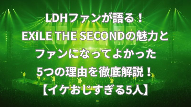 LDHファンが語る！EXILE THE SECONDの魅力とファンになってよかった5つの理由を徹底解説！【イケおじすぎる5人】