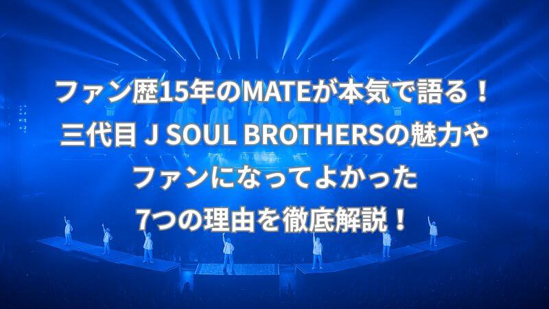 ファン歴15年のMATEが本気で語る！三代目 J SOUL BROTHERSの魅力やファンになってよかった7つの理由を徹底解説！【三代目15周年】
