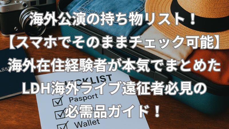 海外公演の持ち物リスト！【スマホでそのままチェック可能】海外在住経験者が本気でまとめたLDH海外ライブ遠征者必見の必需品ガイド！
