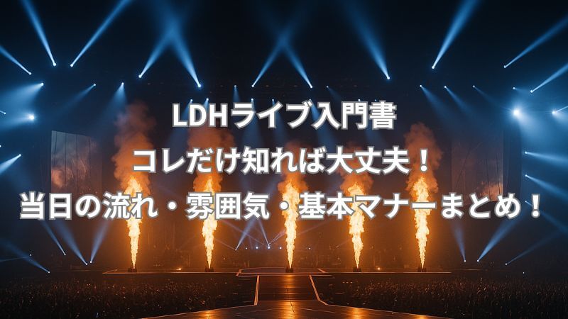 LDHライブ入門書｜コレだけ知れば大丈夫！当日の流れ・雰囲気・基本マナーまとめ！